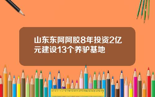 山东东阿阿胶8年投资2亿元建设13个养驴基地
