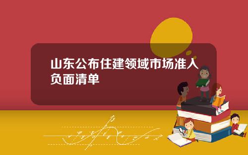 山东公布住建领域市场准入负面清单
