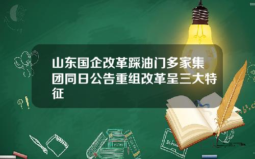 山东国企改革踩油门多家集团同日公告重组改革呈三大特征