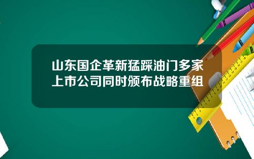 山东国企革新猛踩油门多家上市公司同时颁布战略重组