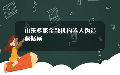 山东多家金融机构卷入伪造票据案