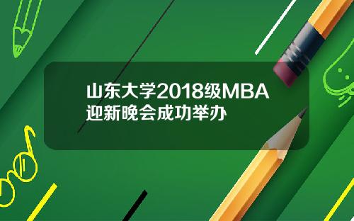 山东大学2018级MBA迎新晚会成功举办