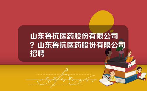 山东鲁抗医药股份有限公司？山东鲁抗医药股份有限公司招聘