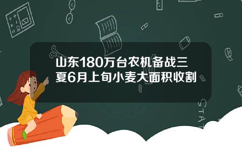 山东180万台农机备战三夏6月上旬小麦大面积收割