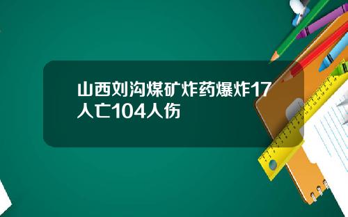 山西刘沟煤矿炸药爆炸17人亡104人伤