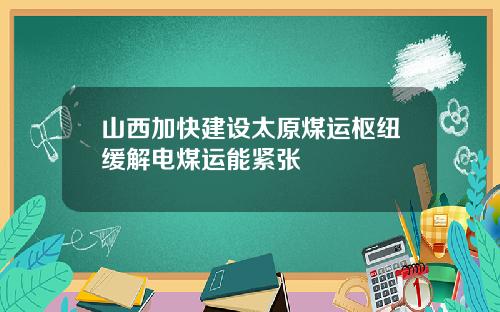 山西加快建设太原煤运枢纽缓解电煤运能紧张