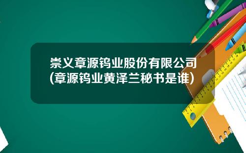 崇义章源钨业股份有限公司(章源钨业黄泽兰秘书是谁)