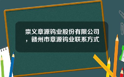 崇义章源钨业股份有限公司，赣州市章源钨业联系方式