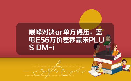 巅峰对决or单方碾压，蓝电E56万价差秒赢宋PLUS DM-i