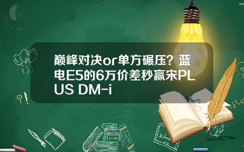巅峰对决or单方碾压？蓝电E5的6万价差秒赢宋PLUS DM-i