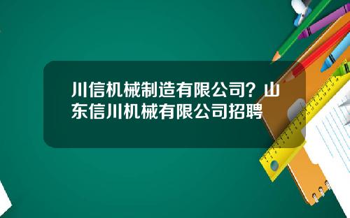 川信机械制造有限公司？山东信川机械有限公司招聘