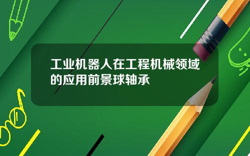 工业机器人在工程机械领域的应用前景球轴承
