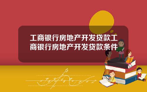 工商银行房地产开发贷款工商银行房地产开发贷款条件