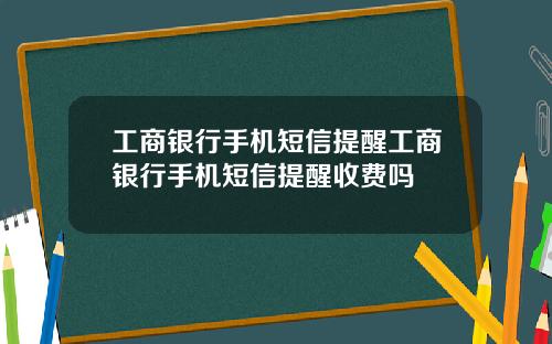 工商银行手机短信提醒工商银行手机短信提醒收费吗