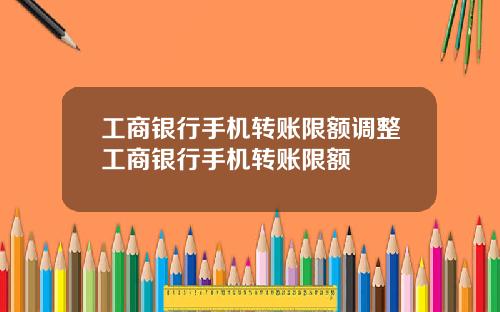 工商银行手机转账限额调整工商银行手机转账限额