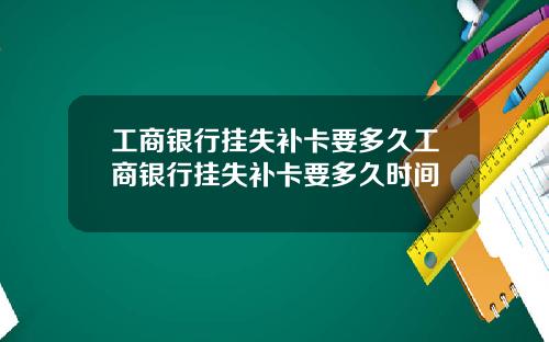 工商银行挂失补卡要多久工商银行挂失补卡要多久时间