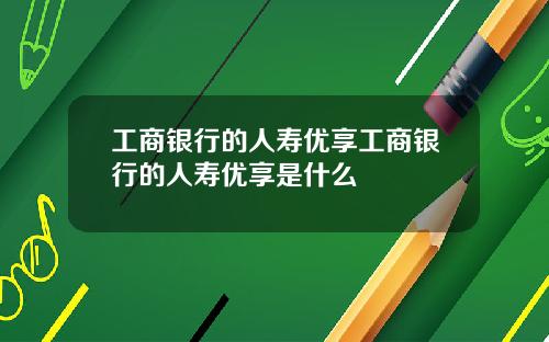 工商银行的人寿优享工商银行的人寿优享是什么