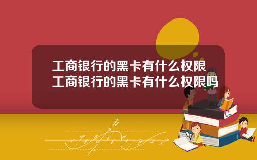 工商银行的黑卡有什么权限工商银行的黑卡有什么权限吗