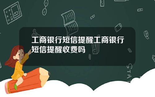 工商银行短信提醒工商银行短信提醒收费吗