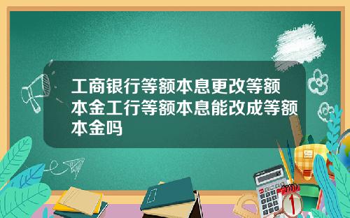 工商银行等额本息更改等额本金工行等额本息能改成等额本金吗