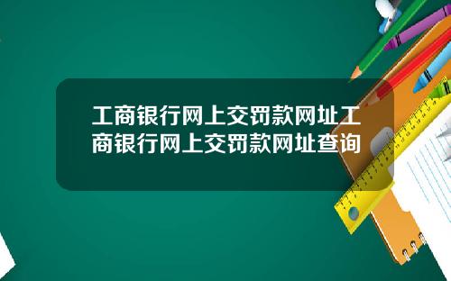 工商银行网上交罚款网址工商银行网上交罚款网址查询
