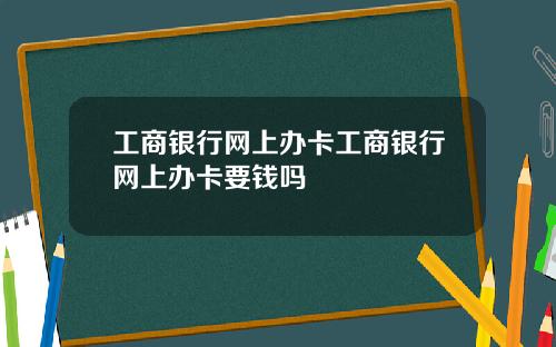 工商银行网上办卡工商银行网上办卡要钱吗
