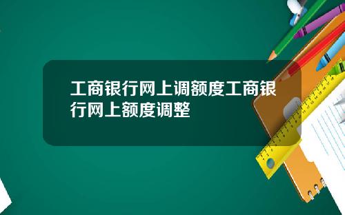 工商银行网上调额度工商银行网上额度调整