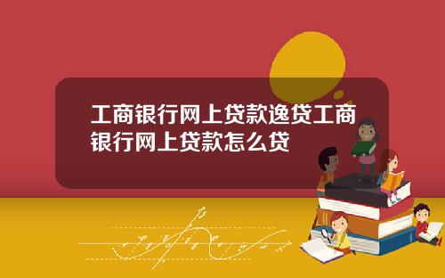 工商银行网上贷款逸贷工商银行网上贷款怎么贷