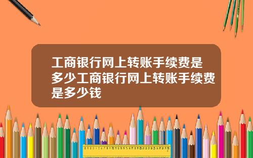工商银行网上转账手续费是多少工商银行网上转账手续费是多少钱