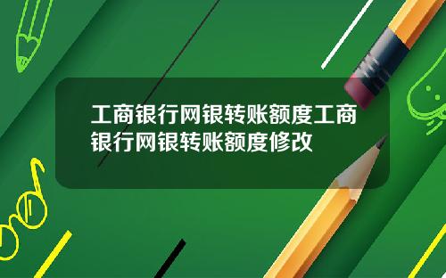 工商银行网银转账额度工商银行网银转账额度修改