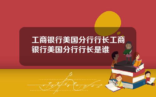 工商银行美国分行行长工商银行美国分行行长是谁
