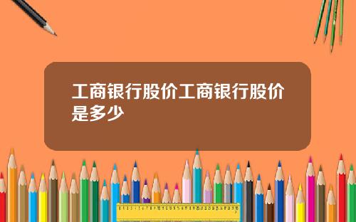 工商银行股价工商银行股价是多少