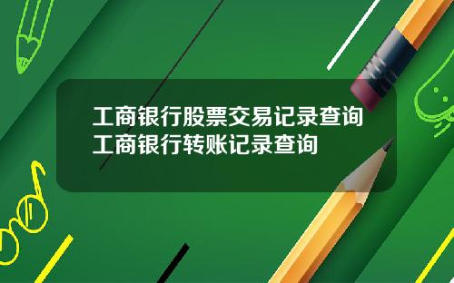 工商银行股票交易记录查询工商银行转账记录查询