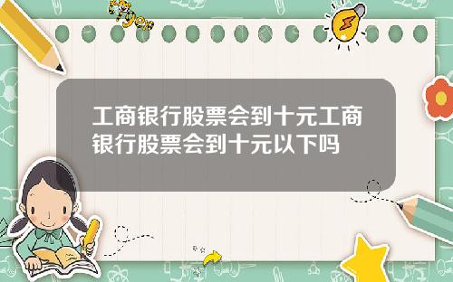 工商银行股票会到十元工商银行股票会到十元以下吗