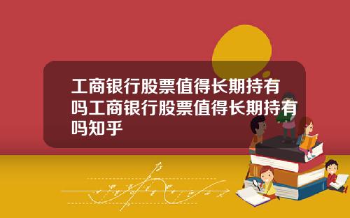 工商银行股票值得长期持有吗工商银行股票值得长期持有吗知乎