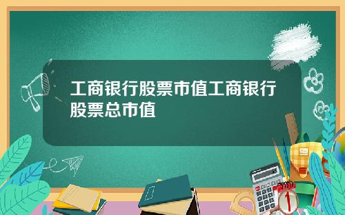 工商银行股票市值工商银行股票总市值