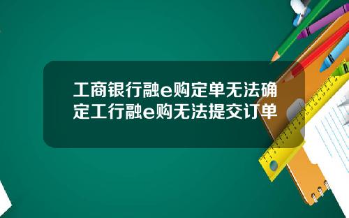 工商银行融e购定单无法确定工行融e购无法提交订单