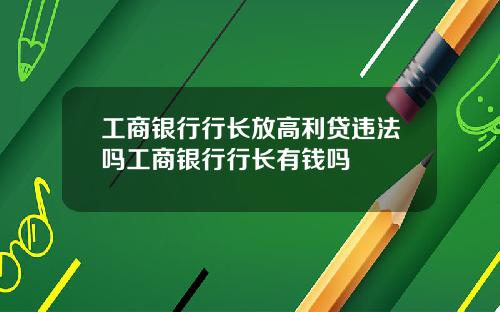 工商银行行长放高利贷违法吗工商银行行长有钱吗
