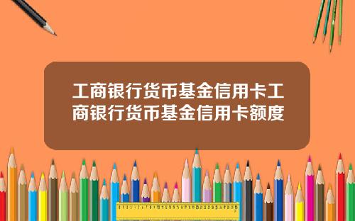 工商银行货币基金信用卡工商银行货币基金信用卡额度