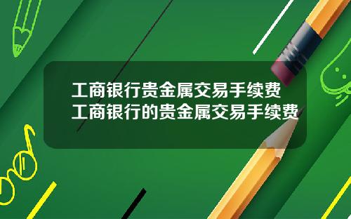 工商银行贵金属交易手续费工商银行的贵金属交易手续费