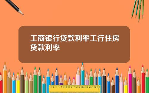 工商银行贷款利率工行住房贷款利率