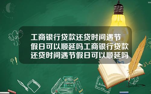 工商银行贷款还贷时间遇节假日可以顺延吗工商银行贷款还贷时间遇节假日可以顺延吗安全吗