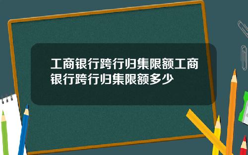 工商银行跨行归集限额工商银行跨行归集限额多少