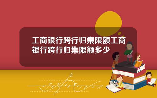 工商银行跨行归集限额工商银行跨行归集限额多少