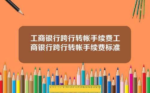 工商银行跨行转帐手续费工商银行跨行转帐手续费标准