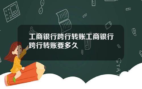 工商银行跨行转账工商银行跨行转账要多久