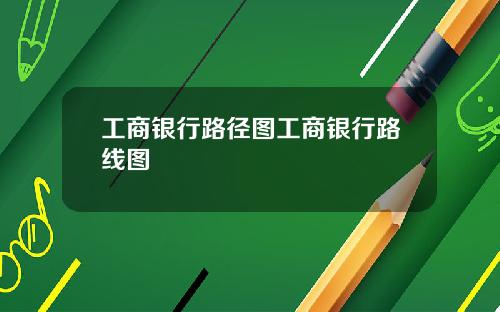 工商银行路径图工商银行路线图