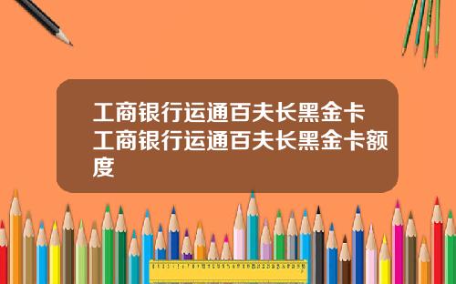 工商银行运通百夫长黑金卡工商银行运通百夫长黑金卡额度