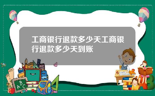 工商银行退款多少天工商银行退款多少天到账