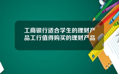 工商银行适合学生的理财产品工行值得购买的理财产品
